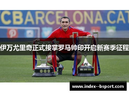 伊万尤里奇正式接掌罗马帅印开启新赛季征程 伊万尤里奇正式接掌罗马帅印开启新赛季征程