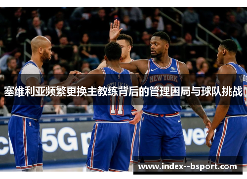 塞维利亚频繁更换主教练背后的管理困局与球队挑战 塞维利亚频繁更换主教练背后的管理困局与球队挑战