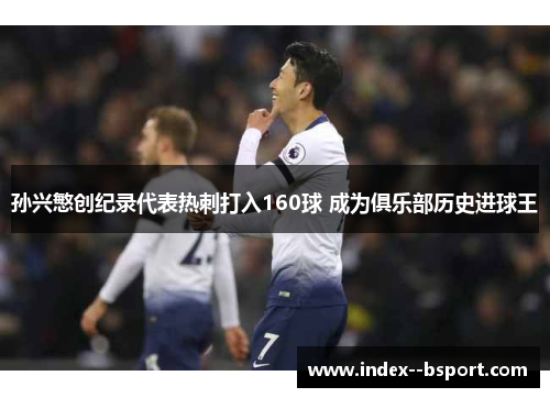 孙兴慜创纪录代表热刺打入160球 成为俱乐部历史进球王 孙兴慜创纪录代表热刺打入160球 成为俱乐部历史进球王