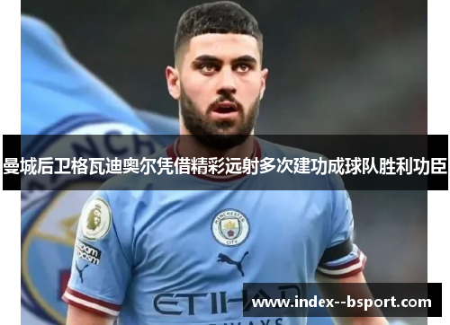 曼城后卫格瓦迪奥尔凭借精彩远射多次建功成球队胜利功臣 曼城后卫格瓦迪奥尔凭借精彩远射多次建功成球队胜利功臣