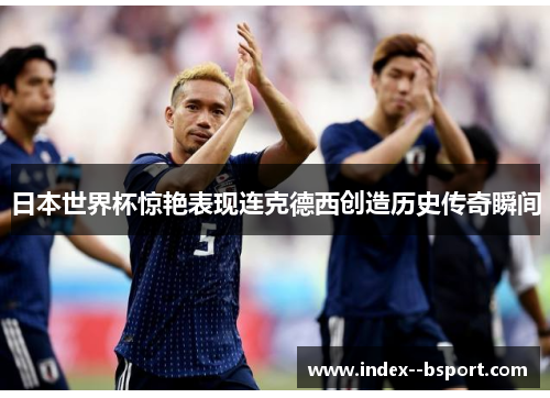 日本世界杯惊艳表现连克德西创造历史传奇瞬间 日本世界杯惊艳表现连克德西创造历史传奇瞬间