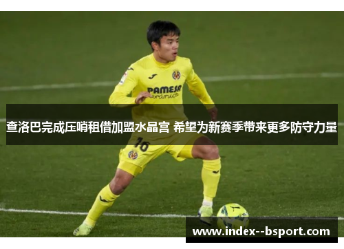 查洛巴完成压哨租借加盟水晶宫 希望为新赛季带来更多防守力量