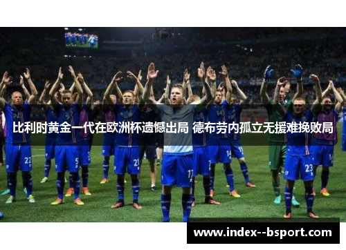 比利时黄金一代在欧洲杯遗憾出局 德布劳内孤立无援难挽败局 比利时黄金一代在欧洲杯遗憾出局 德布劳内孤立无援难挽败局