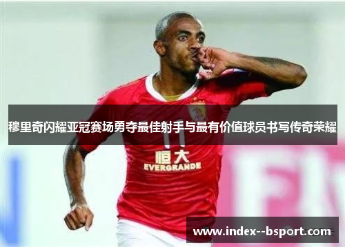 穆里奇闪耀亚冠赛场勇夺最佳射手与最有价值球员书写传奇荣耀