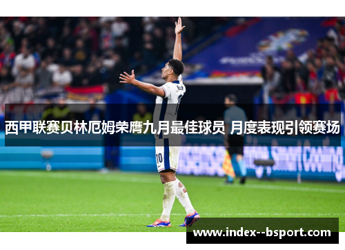 西甲联赛贝林厄姆荣膺九月最佳球员 月度表现引领赛场 西甲联赛贝林厄姆荣膺九月最佳球员 月度表现引领赛场