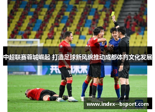 中超联赛蓉城崛起 打造足球新风貌推动成都体育文化发展