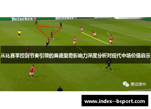 从比赛掌控到节奏引领的莫德里奇影响力深度分析对现代中场价值启示