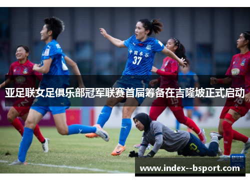 亚足联女足俱乐部冠军联赛首届筹备在吉隆坡正式启动 亚足联女足俱乐部冠军联赛首届筹备在吉隆坡正式启动