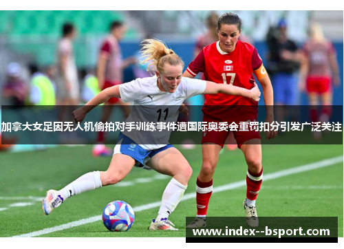 加拿大女足因无人机偷拍对手训练事件遭国际奥委会重罚扣分引发广泛关注 加拿大女足因无人机偷拍对手训练事件遭国际奥委会重罚扣分引发广泛关注