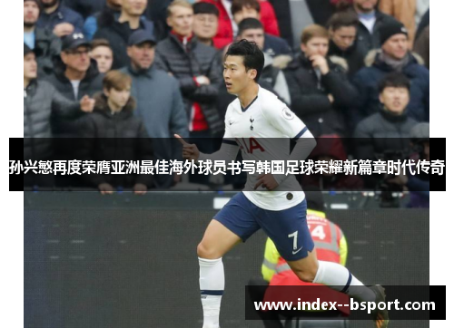 孙兴慜再度荣膺亚洲最佳海外球员书写韩国足球荣耀新篇章时代传奇