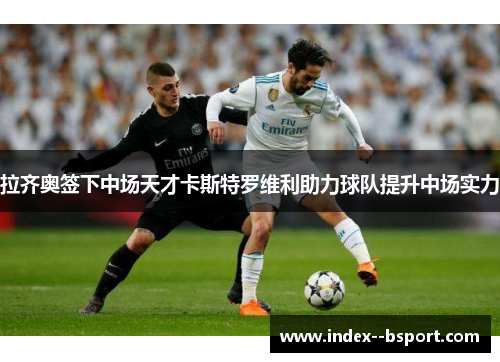 拉齐奥签下中场天才卡斯特罗维利助力球队提升中场实力