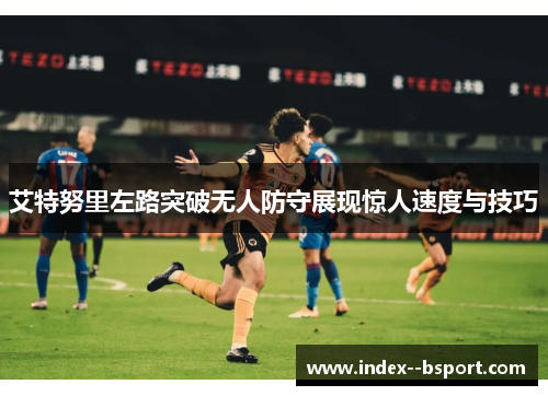 艾特努里左路突破无人防守展现惊人速度与技巧