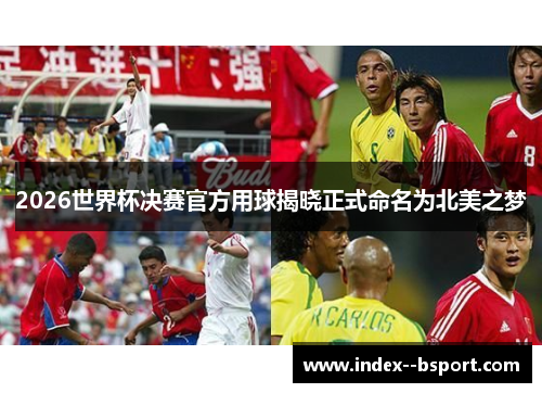 2026世界杯决赛官方用球揭晓正式命名为北美之梦 2026世界杯决赛官方用球揭晓正式命名为北美之梦