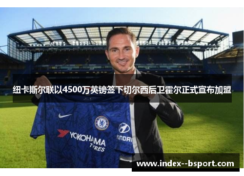 纽卡斯尔联以4500万英镑签下切尔西后卫霍尔正式宣布加盟 纽卡斯尔联以4500万英镑签下切尔西后卫霍尔正式宣布加盟