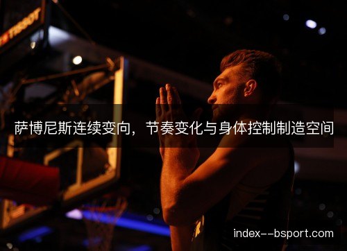 萨博尼斯连续变向，节奏变化与身体控制制造空间