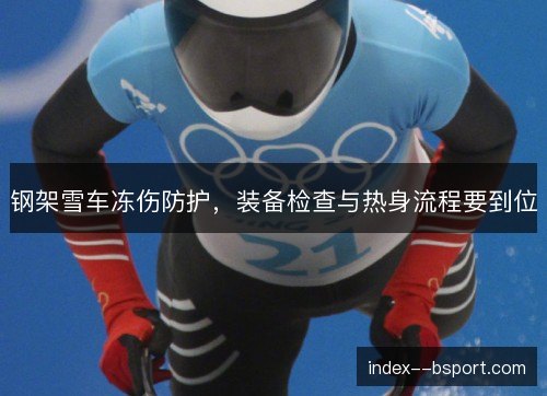 钢架雪车冻伤防护，装备检查与热身流程要到位